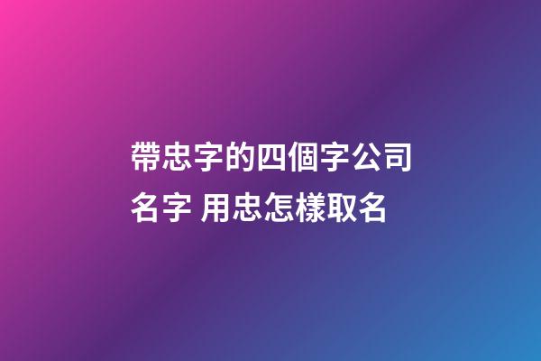 帶忠字的四個字公司名字 用忠怎樣取名-第1張-公司起名-玄機派